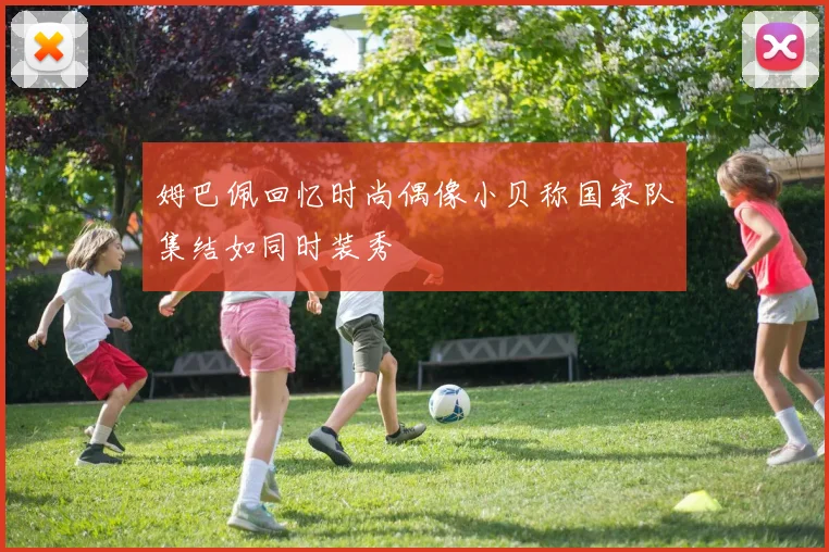 姆巴佩回忆时尚偶像小贝称国家队集结如同时装秀