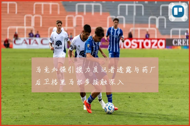 马竞加强引援力度记者透露与药厂后卫格里马尔多接触深入