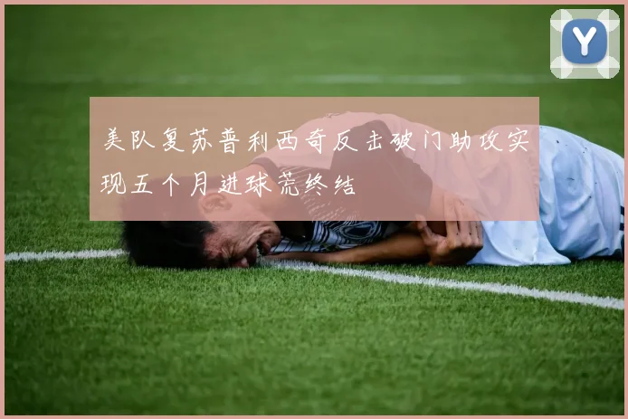美队复苏普利西奇反击破门助攻实现五个月进球荒终结