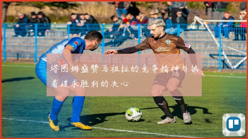 塔图姆盛赞马祖拉的竞争精神与执着追求胜利的决心