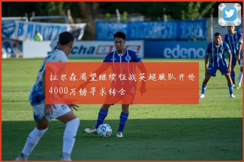 拉尔森渴望继续征战英超狼队开价4000万镑寻求转会