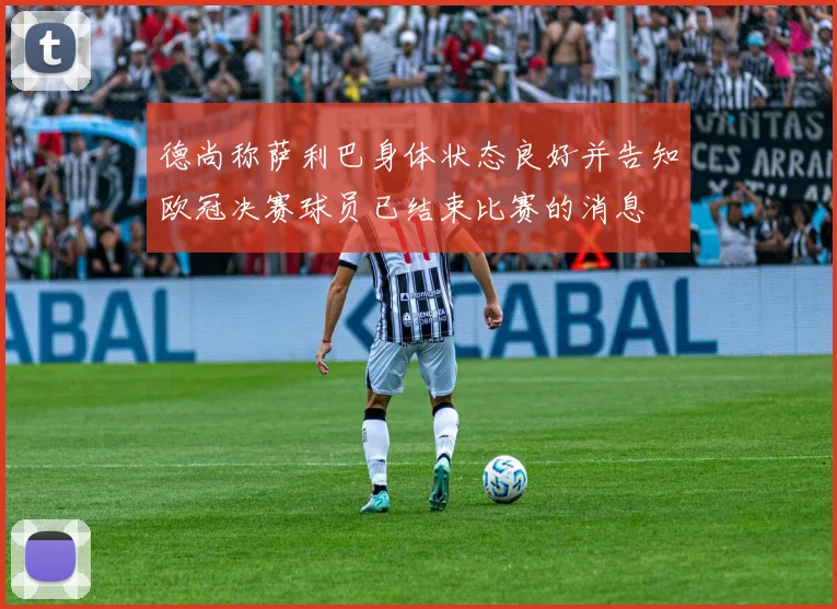 德尚称萨利巴身体状态良好并告知欧冠决赛球员已结束比赛的消息
