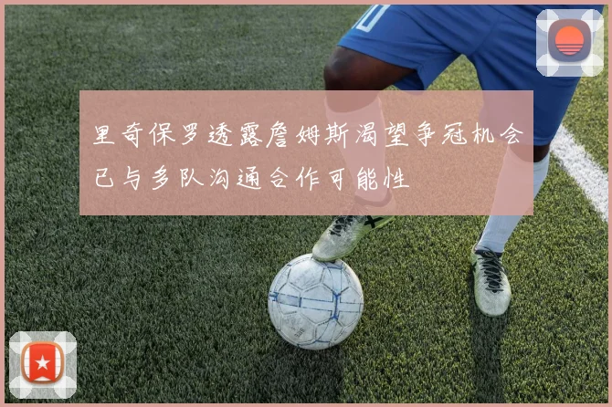 里奇保罗透露詹姆斯渴望争冠机会已与多队沟通合作可能性