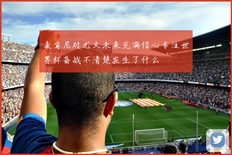 麦肯尼对尤文未来充满信心专注世界杯备战不清楚发生了什么
