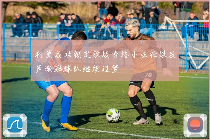 科莫成功锁定欧战资格小法社媒发声激励球队继续追梦