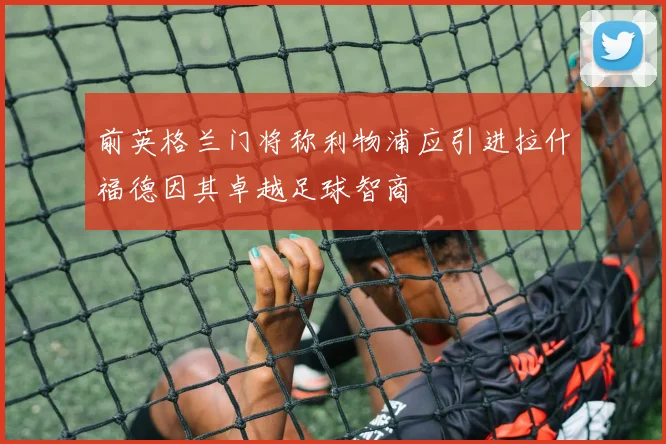 前英格兰门将称利物浦应引进拉什福德因其卓越足球智商