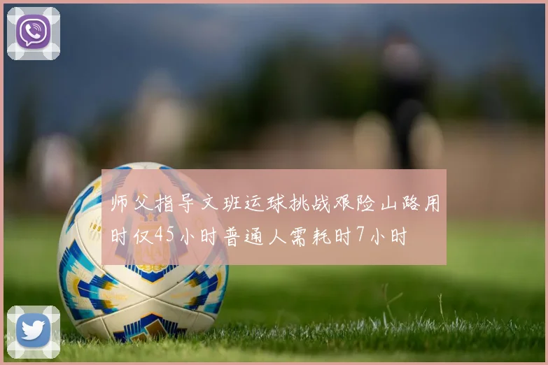 师父指导文班运球挑战艰险山路用时仅45小时普通人需耗时7小时