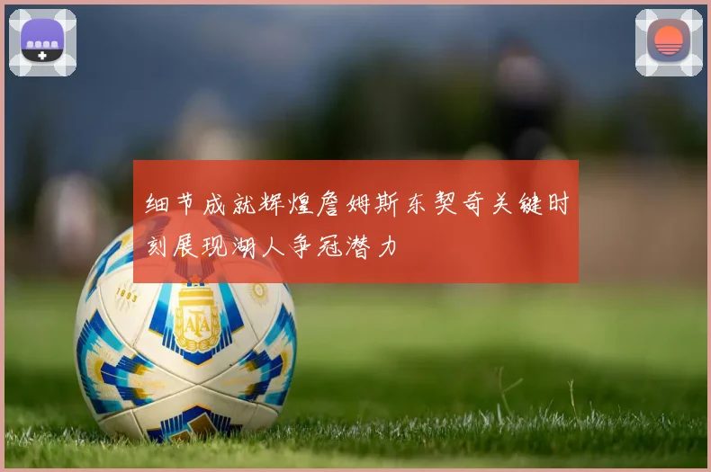 细节成就辉煌詹姆斯东契奇关键时刻展现湖人争冠潜力