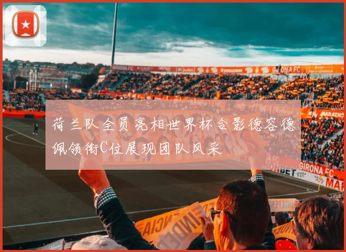 荷兰队全员亮相世界杯合影德容德佩领衔C位展现团队风采