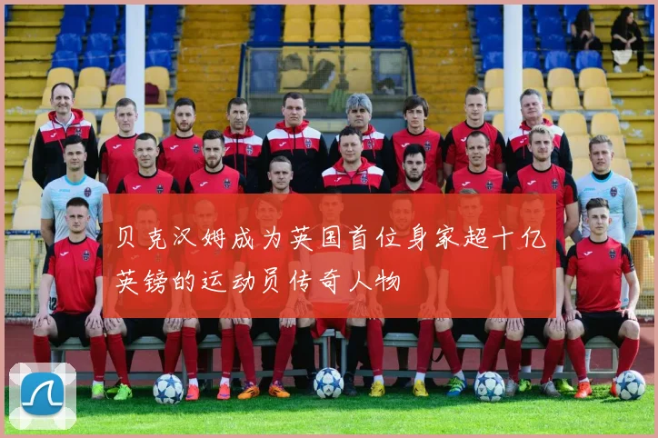 贝克汉姆成为英国首位身家超十亿英镑的运动员传奇人物