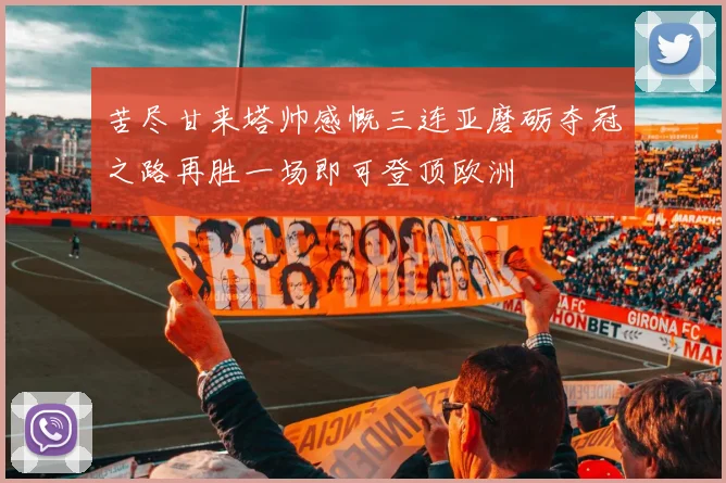 苦尽甘来塔帅感慨三连亚磨砺夺冠之路再胜一场即可登顶欧洲