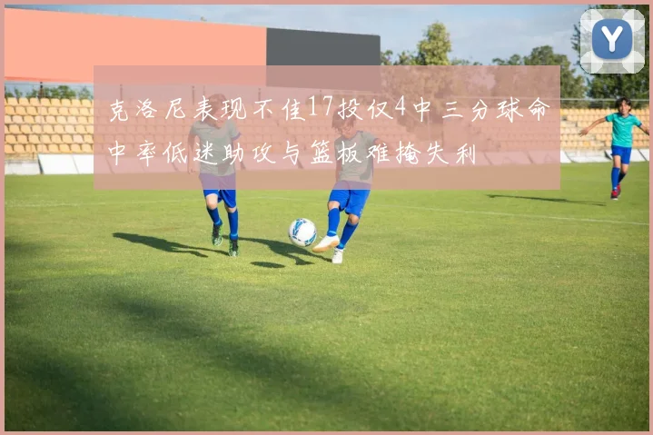 克洛尼表现不佳17投仅4中三分球命中率低迷助攻与篮板难掩失利