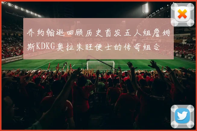 乔约翰逊回顾历史首发五人组詹姆斯KDKG奥拉朱旺便士的传奇组合