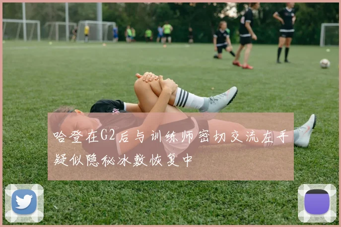 哈登在G2后与训练师密切交流左手疑似隐秘冰敷恢复中