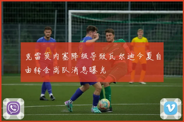 克雷莫内塞降级导致瓦尔迪今夏自由转会离队消息曝光