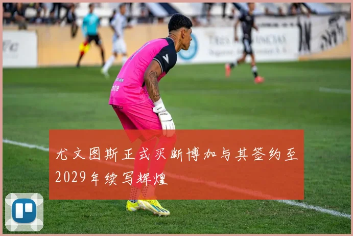 尤文图斯正式买断博加与其签约至2029年续写辉煌