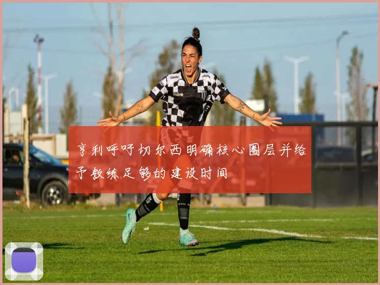 亨利呼吁切尔西明确核心圈层并给予教练足够的建设时间