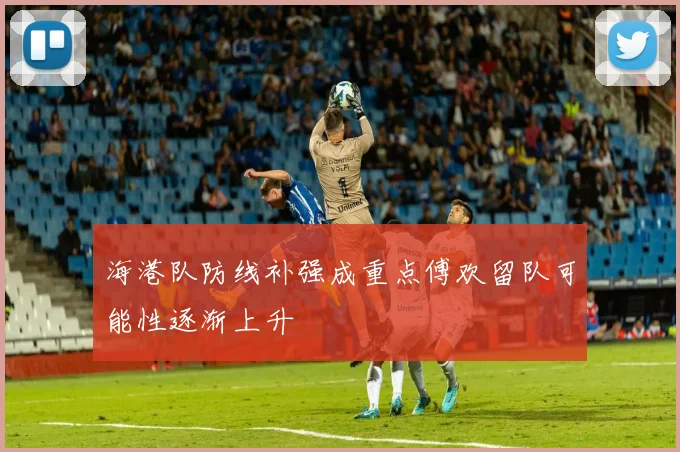 海港队防线补强成重点傅欢留队可能性逐渐上升