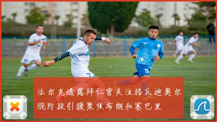 法尔克透露拜仁曾关注格瓦迪奥尔现阶段引援聚焦布朗和塞巴里