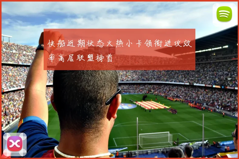 快船近期状态火热小卡领衔进攻效率高居联盟榜首