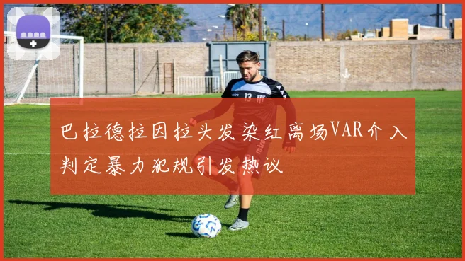 巴拉德拉因拉头发染红离场VAR介入判定暴力犯规引发热议